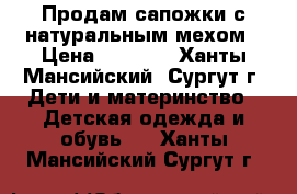 Продам сапожки с натуральным мехом › Цена ­ 1 200 - Ханты-Мансийский, Сургут г. Дети и материнство » Детская одежда и обувь   . Ханты-Мансийский,Сургут г.